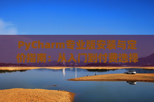 PyCharm专业版安装与定价指南：从入门到付费选择